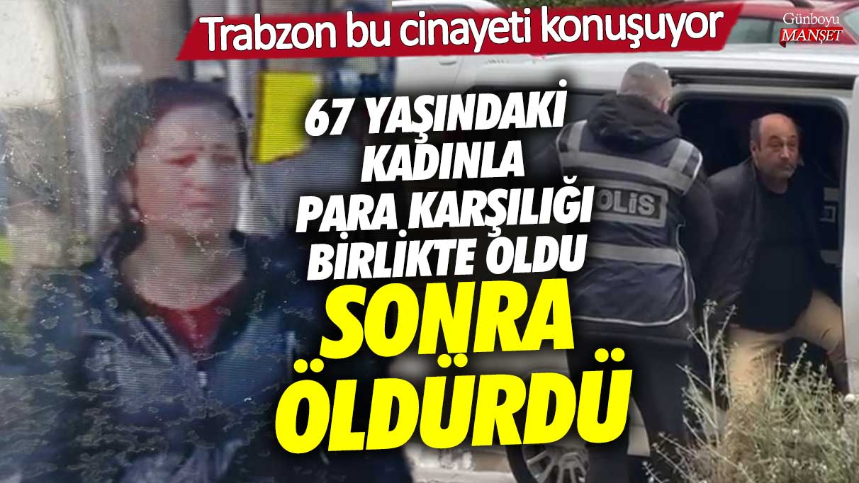 Trabzon bu cinayeti konuşuyor! 67 yaşındaki kadınla para karşılığında birlikte oldu sonra öldürdü