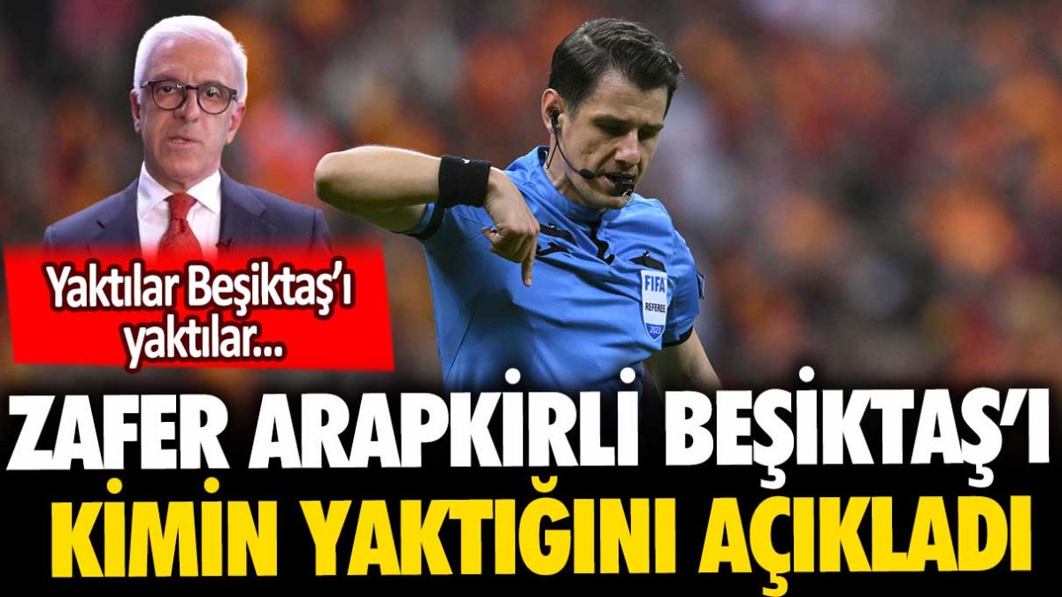 Zafer Arapkirli Beşiktaş'ı kimlerin yaktığını açıkladı...