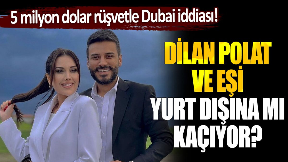 Dilan Polat ve eşi yurt dışına mı kaçıyor? 5 milyon dolar rüşvetle Dubai'ye gidecekler