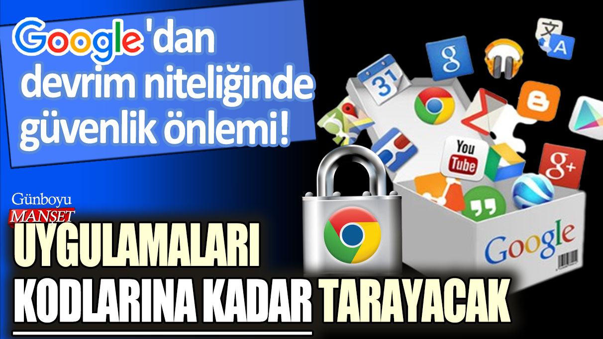 Google'dan devrim niteliğinde güvenlik önlemi! Uygulamaları kodlarına kadar tarayacak