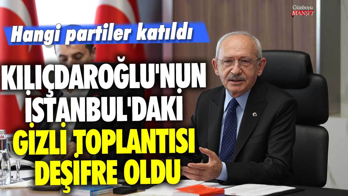 Kılıçdaroğlu'nun İstanbul'daki gizli toplantısı deşifre oldu! Hangi partiler katıldı