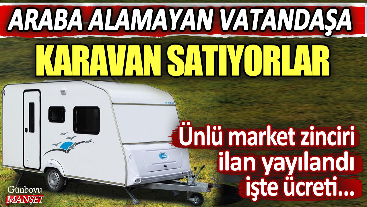 Araba alamayan vatandaşa karavan satıyorlar! Ünlü market zinciri ilan yayılandı işte ücreti