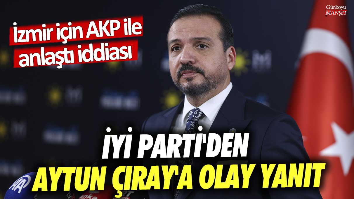 İzmir için AKP ile anlaştı iddiası! İYİ Parti'den Aytun Çıray'a olay yanıt