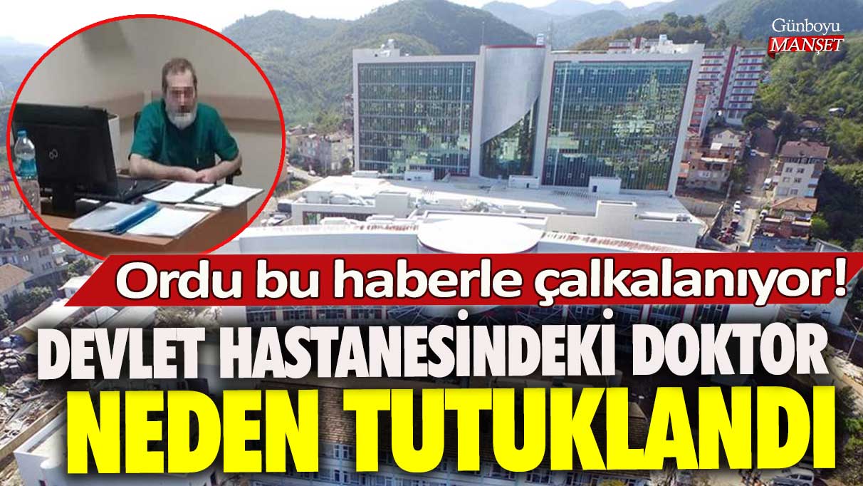 Ordu bu haberle çalkalanıyor! Devlet hastanesindeki doktor neden tutuklandı