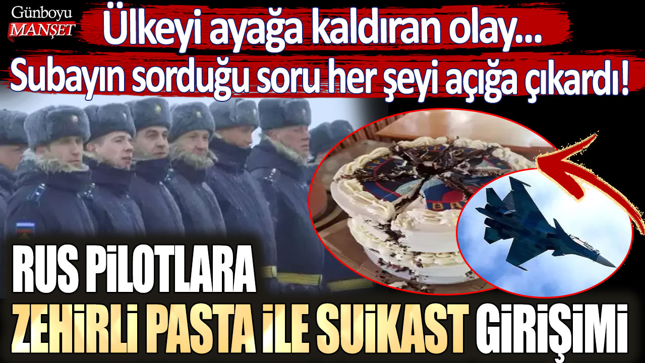 Ülkeyi ayağa kaldıran olay... Subayın sorduğu soru her şeyi açığa çıkardı! Rus pilotlara zehirli pasta ile suikast girişimi iddiası