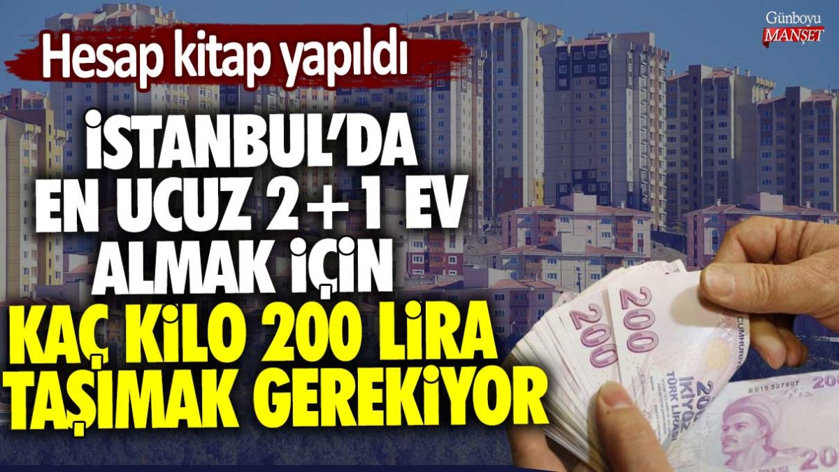 Hesap kitap yapıldı! İstanbul'da en ucuz 2+1 ev satın almak için kaç kilo nakit 200 lira taşımak gerekiyor