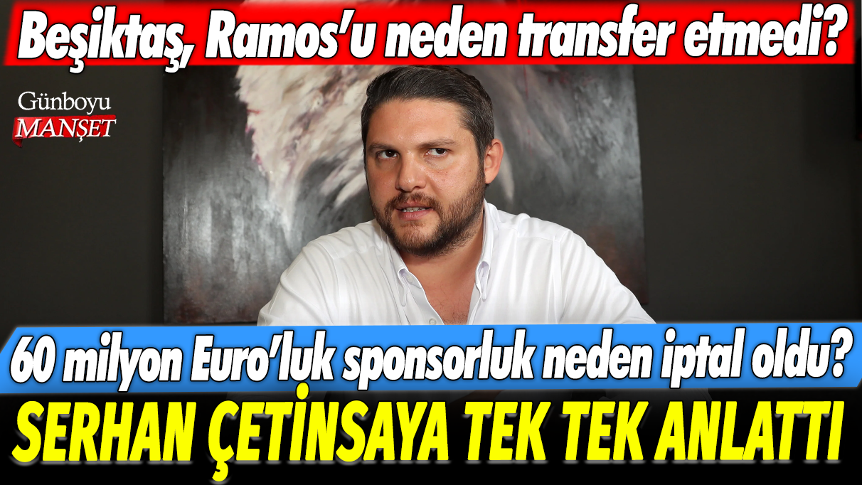 Serhan Çetinsaya tek tek anlattı: Beşiktaş Ramos'u neden transfer etmedi? 60 milyon Euro'luk sponsorluk neden iptal oldu?