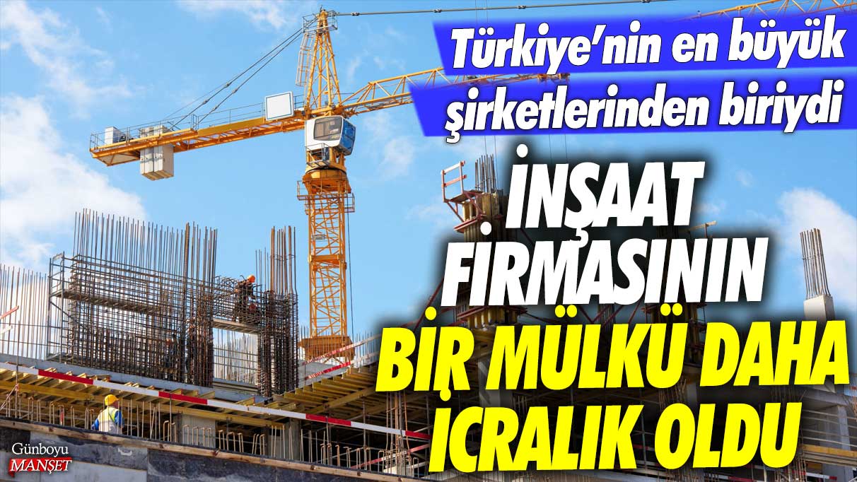 Türkiye’nin en büyük şirketlerinden biriydi: inşaat firmasının bir mülkü daha icralık oldu