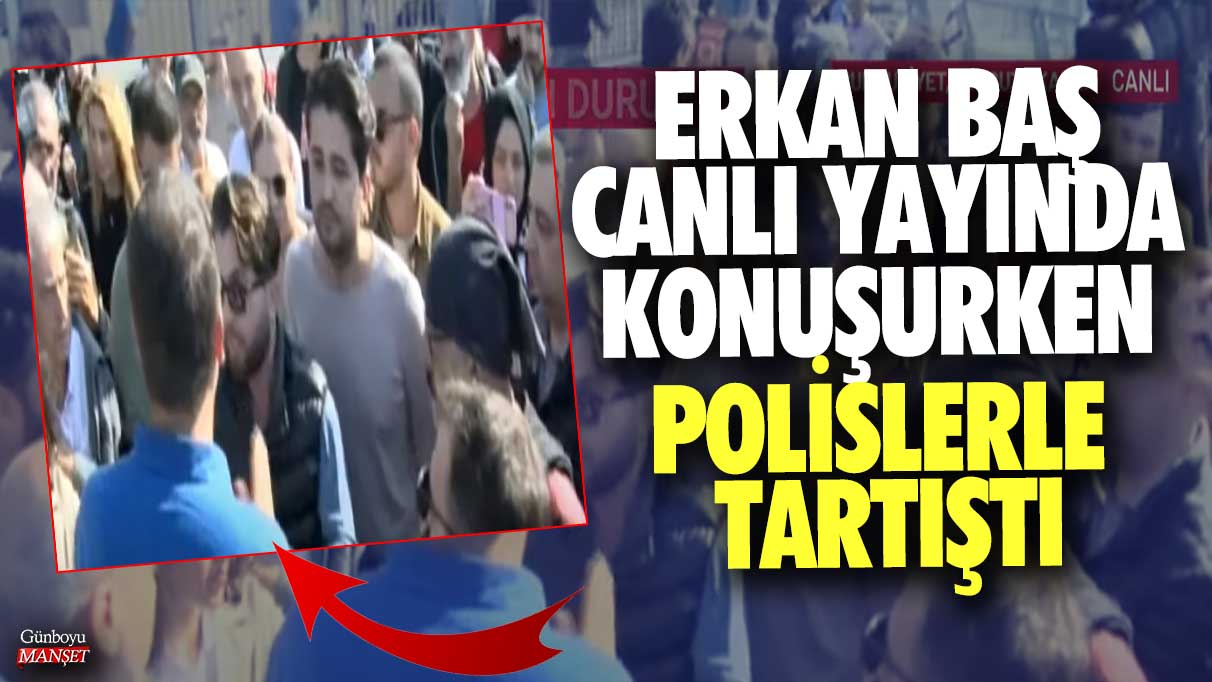 Erkan Baş canlı yayında konuşurken polislerle tartıştı