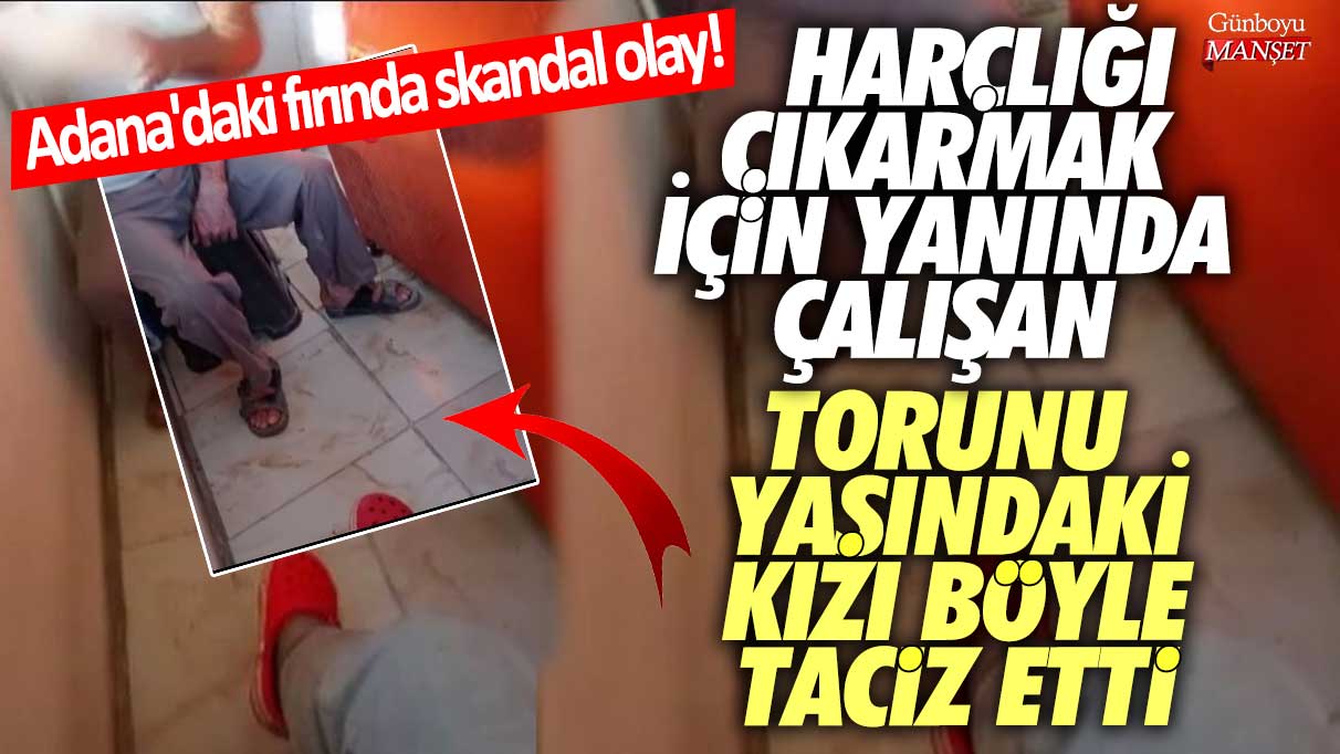 Harçlığı çıkarmak için yanında çalışan torunu yaşındaki kızı böyle taciz etti! Adana'daki fırında skandal olay