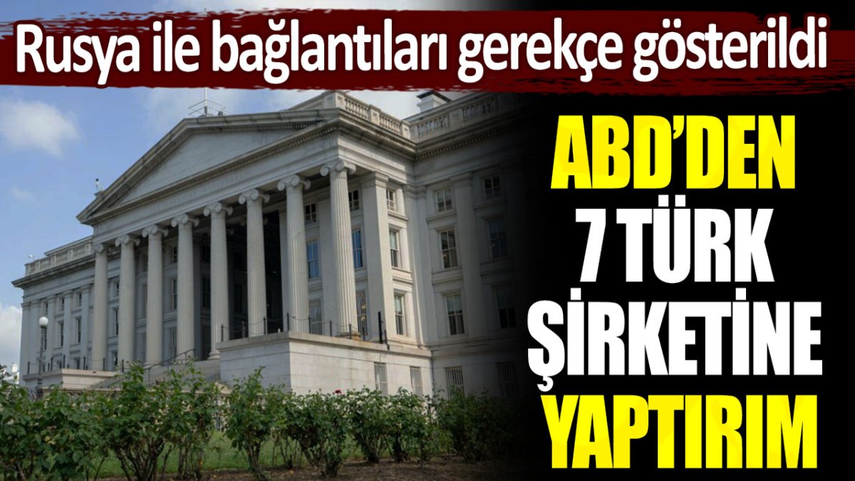 ABD'den 7 Türk şirketine yaptırım: Rusya ile bağlantılar gerekçe gösterildi