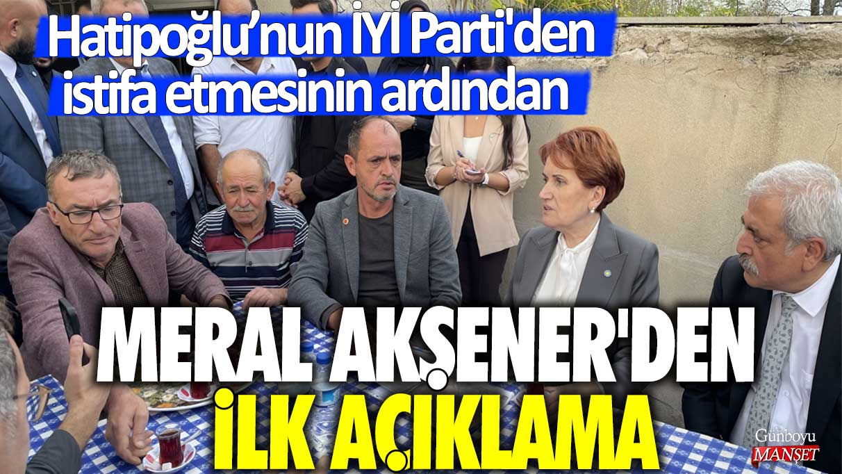 İdris Nebi Hatipoğlu’nun İYİ Parti'den istifa etmesinin ardından Meral Akşener’den ilk açıklama