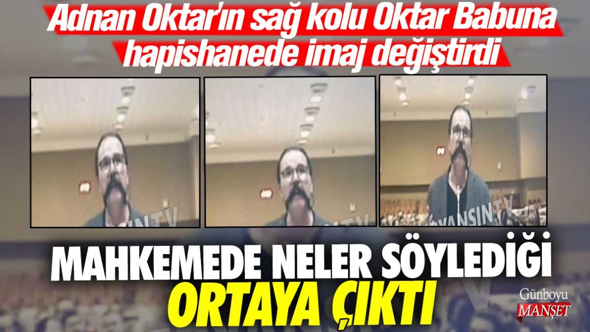 Adnan Oktar'ın sağ kolu Oktar Babuna hapishane imaj değiştirdi! Mahkemede neler söylediği ortaya çıktı