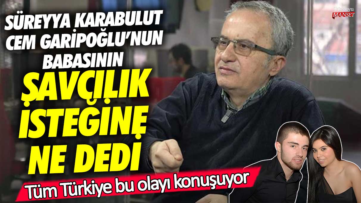 Süreyya Karabulut Cem Garipoğlu’nun babasının savcılık isteğine ne dedi! Tüm Türkiye bu olayı konuşuyor
