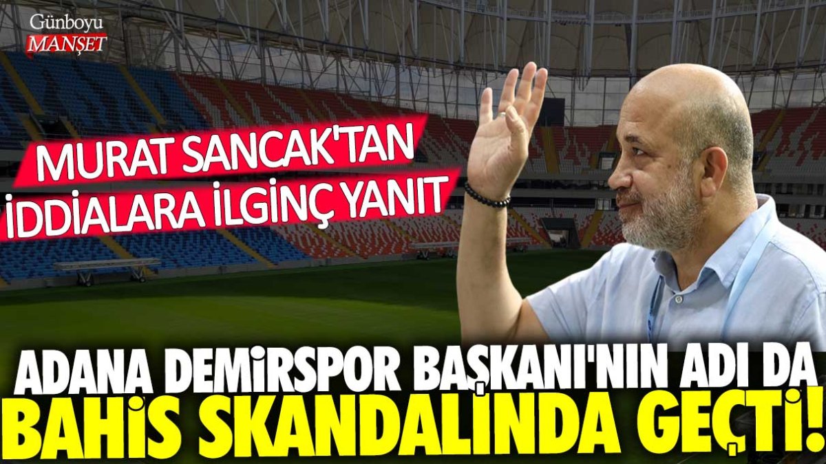 Adana Demirspor Başkanı'nın adı da bahis skandalında geçti! Murat Sancak'tan iddialara ilginç yanıt