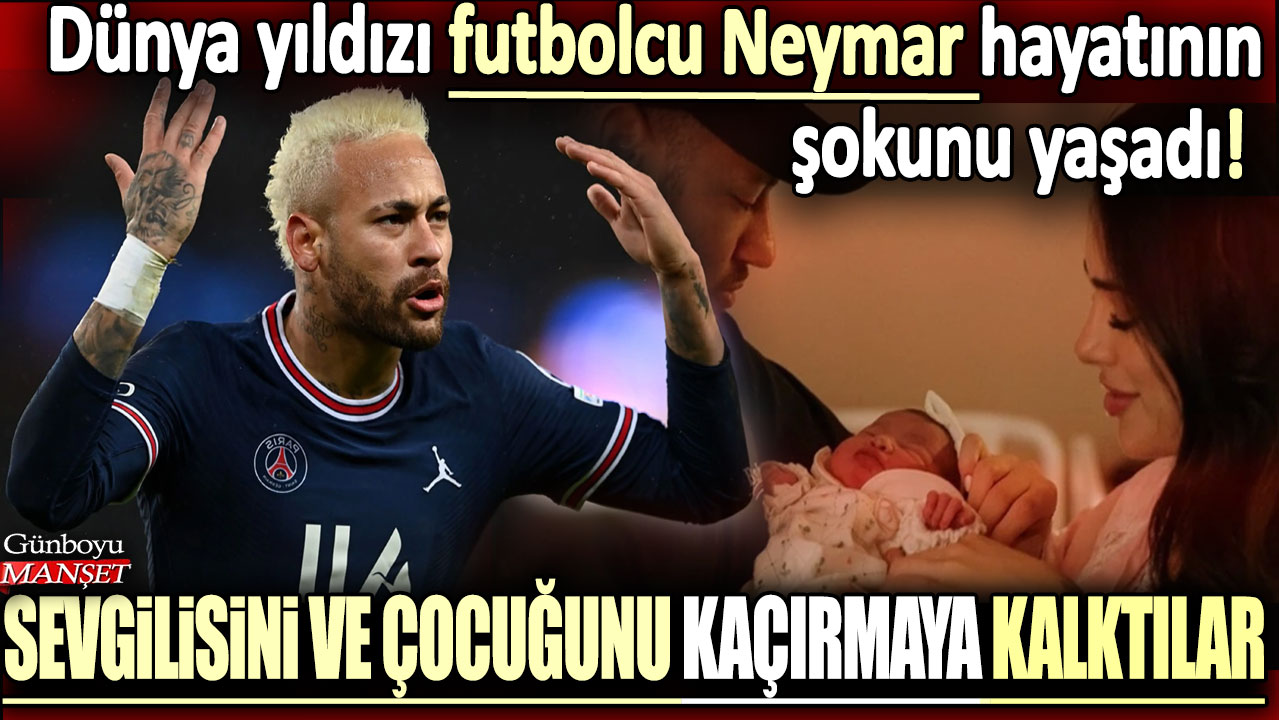 Dünya yıldızı futbolcu Neymar hayatının şokunu yaşadı: Kız arkadaşı ve çocuğunu kaçırmaya çalıştılar!