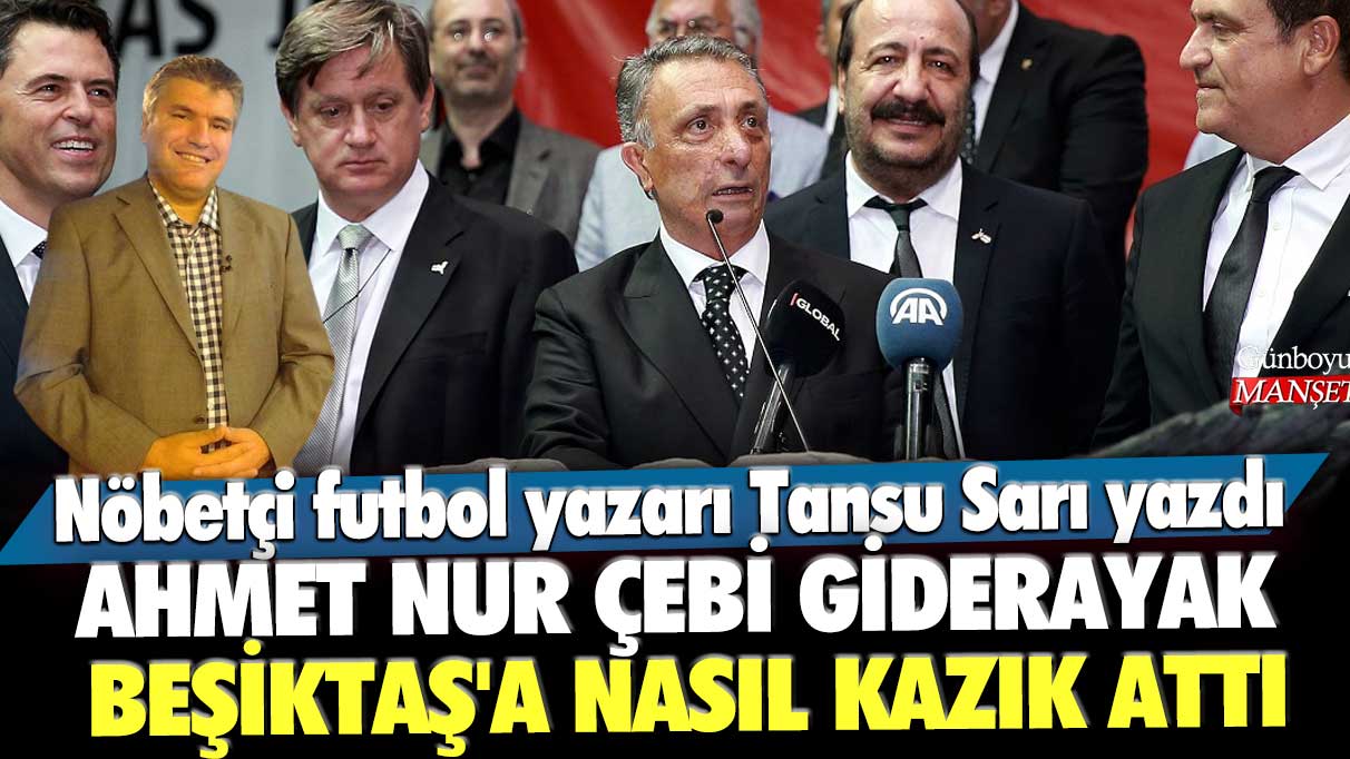 Ahmet Nur Çebi giderayak Beşiktaş'a nasıl kazık attı? Nöbetçi futbol yazarı Tansu Sarı yazdı
