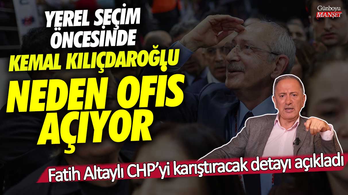 Yerel seçim öncesi Kemal Kılıçdaroğlu neden ofis açıyor! Fatih Altaylı CHP’yi karıştıracak detayı açıkladı