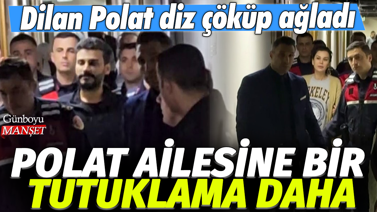 Polat ailesine bir tutuklama daha: Dilan Polat diz çöküp ağladı