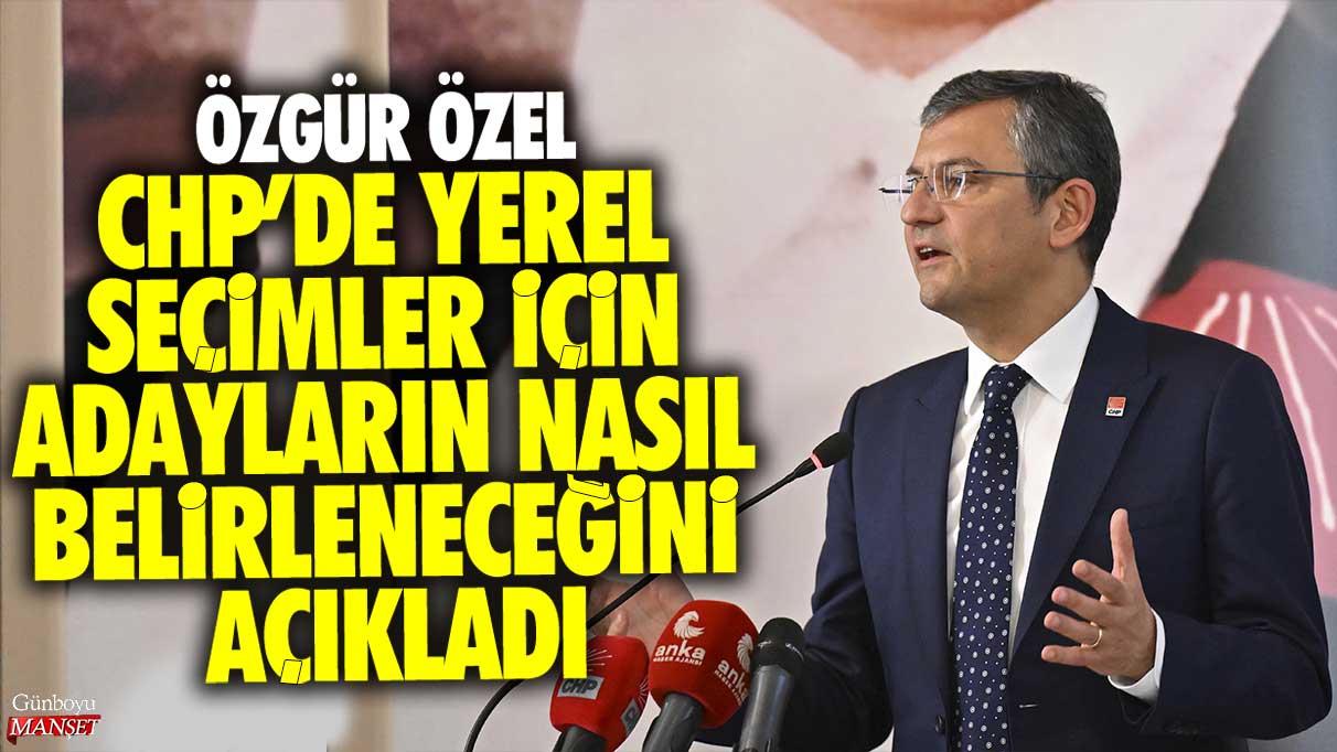 CHP Genel Başkanı Özgür Özel CHP’de yerel seçimler için adayların nasıl belirleneceğini açıkladı