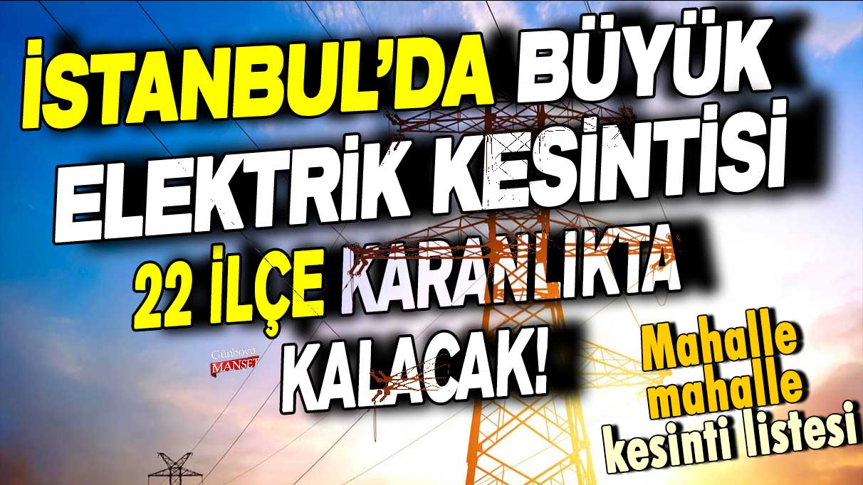 İstanbul'da büyük elektrik kesintisi! 22 ilçe  karanlıkta kalacak... İşte mahalle mahalle kesinti listesi