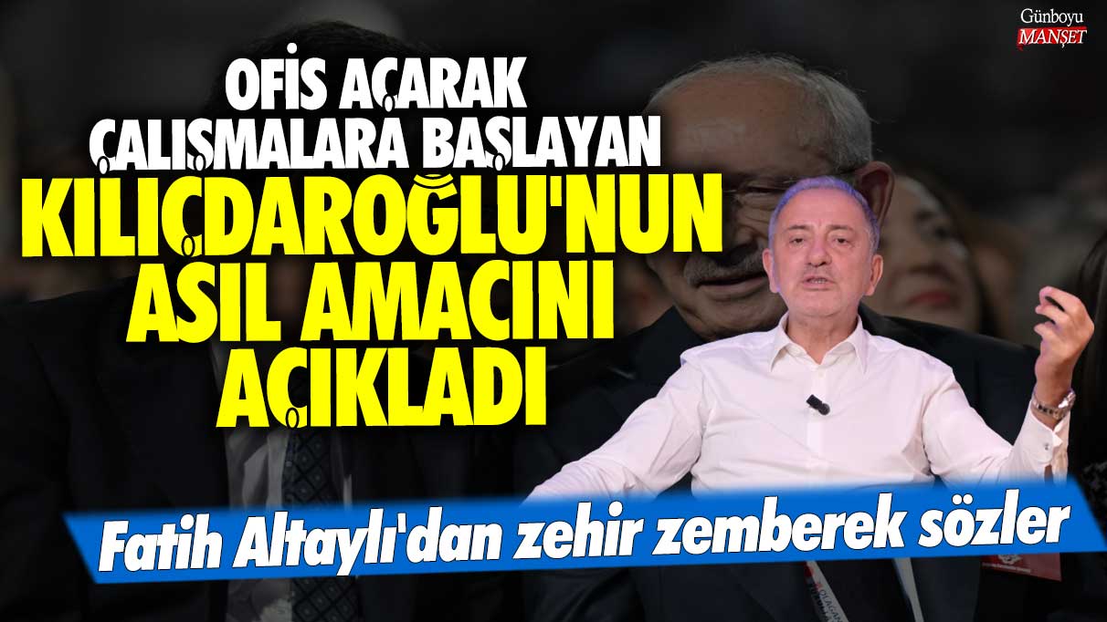 Fatih Altaylı'dan zehir zemberek sözler: Ofis açarak çalışmalara başlayan Kılıçdaroğlu'nun asıl amacını açıkladı