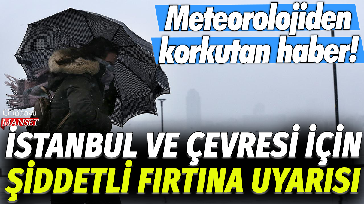 İstanbul ve çevresi için şiddetli fırtına uyarısı: Meteorolojiden korkutan haber!