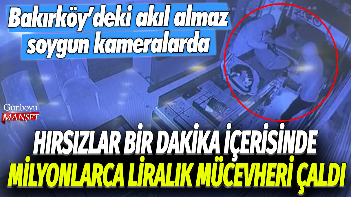Hırsızlar bir dakika içerisinde milyonlarca liralık mücevheri çaldı: Bakırköy'deki akıl almaz soygun kameralarda