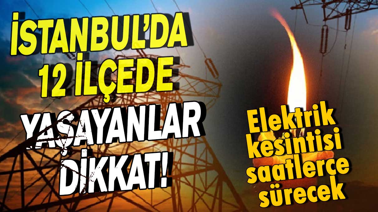İstanbul'da 12 ilçede yaşayanlar dikkat! Elektrik kesintisi saatlerce sürecek