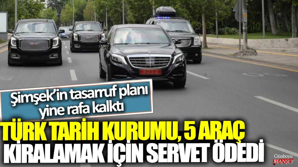 Mehmet Şimşek’in tasarruf planı yine rafa kalktı:  Türk Tarih Kurumu, 5 araç kiralamak için servet ödedi