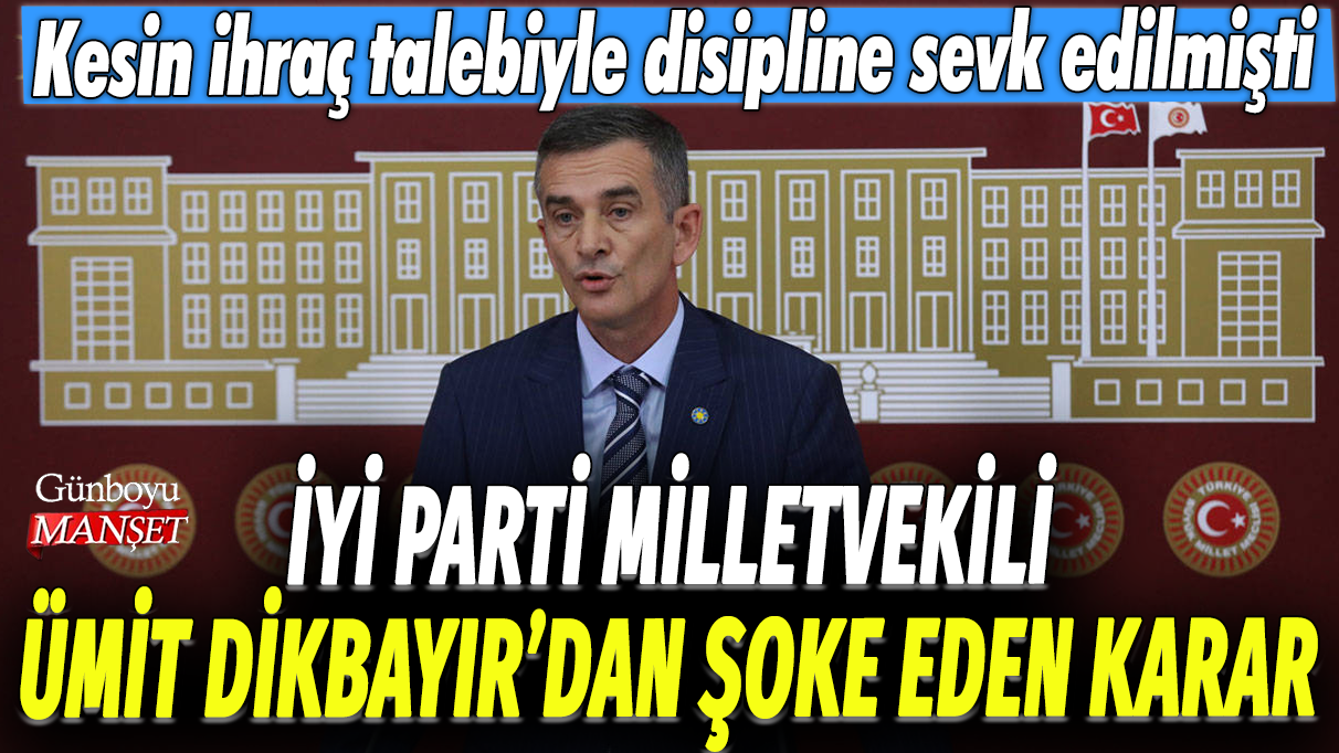 İYİ Parti milletvekili Ümit Dikbayır'dan şoke eden karar: Kesin ihraç sebebiyle disipline sevk edilmişti