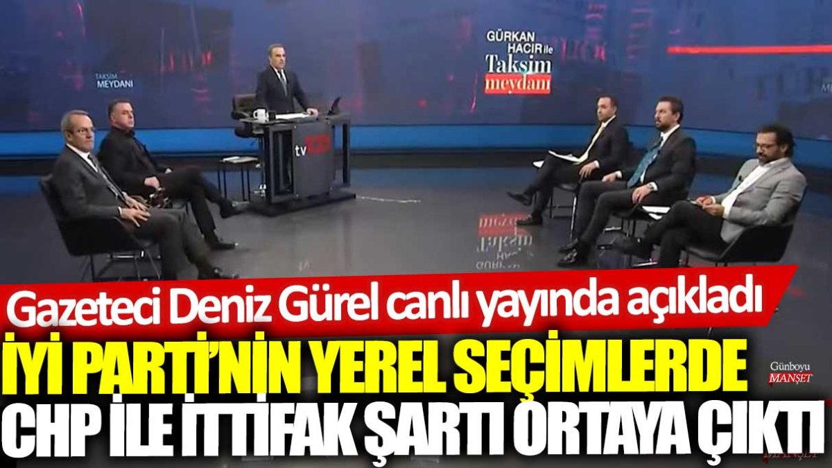 Gazeteci Deniz Gürel canlı yayında açıkladı: İYİ Parti'nin yerel seçimlerde CHP ile ittifak şartı ortaya çıktı