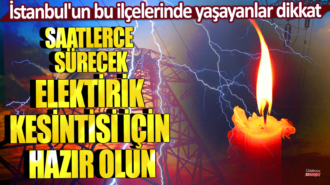 İstanbul'un bu ilçelerinde yaşayanlar dikkat: Saatlerce sürecek elektrik kesintisi için hazır olun