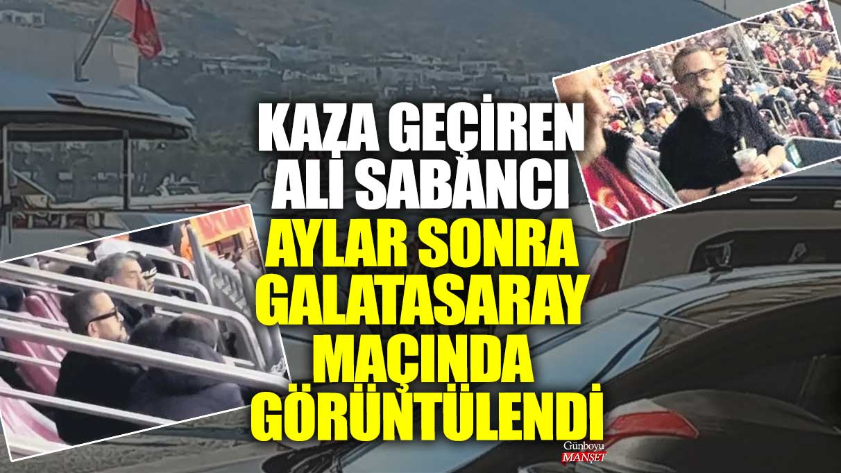 Kaza geçiren Ali Sabancı aylar sonra Galatasaray maçında görüntülendi