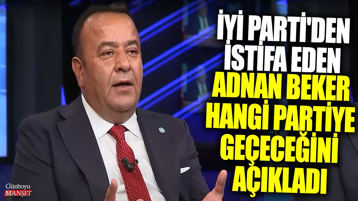 İYİ Parti'den istifa eden Adnan Beker hangi partiye geçeceğini açıkladı