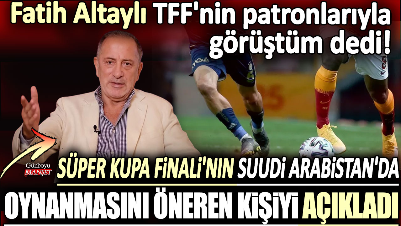 Fatih Altaylı TFF'nin patronlarıyla görüştüm dedi! Süper Kupa Finali'nin Suudi Arabistan'da oynanmasını öneren kişiyi açıkladı