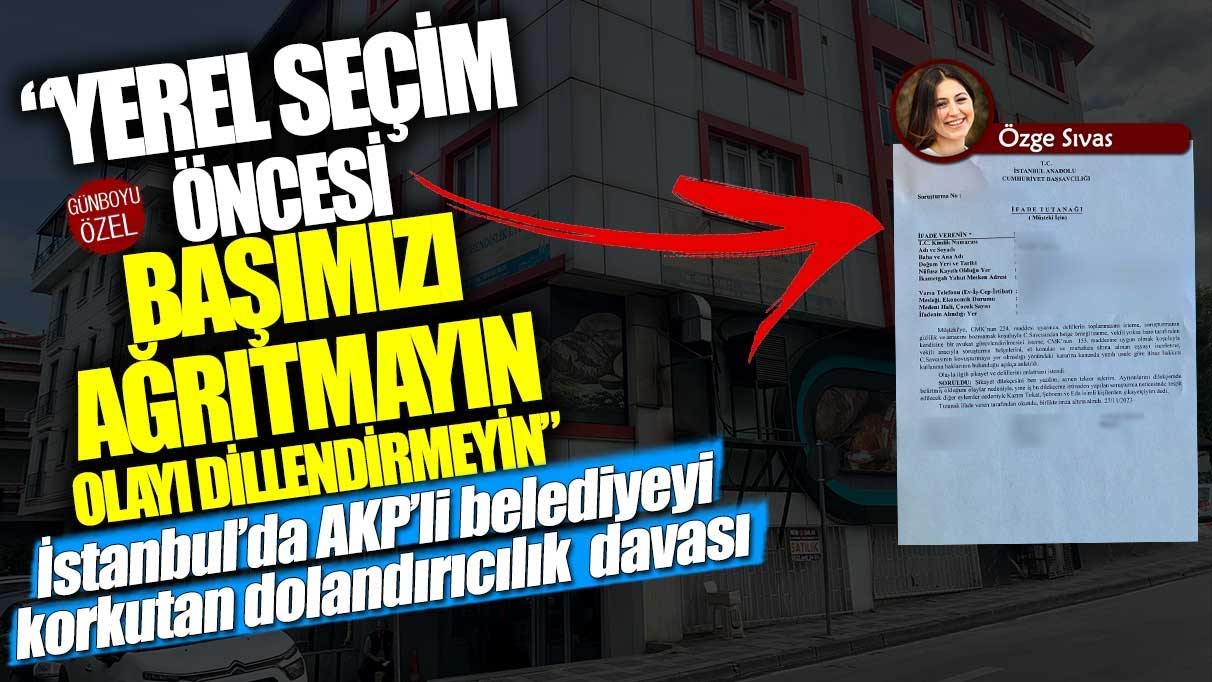 İstanbul’da AKP’li belediyeyi korkutan dolandırıcılık davası! Yerel seçim öncesi başımızı ağrıtmayın olayı dillendirmeyin