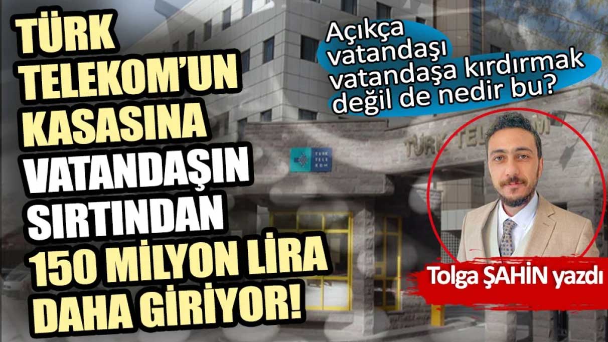 Türk Telekom’un kasasına vatandaşın sırtından 150 milyon lira daha giriyor