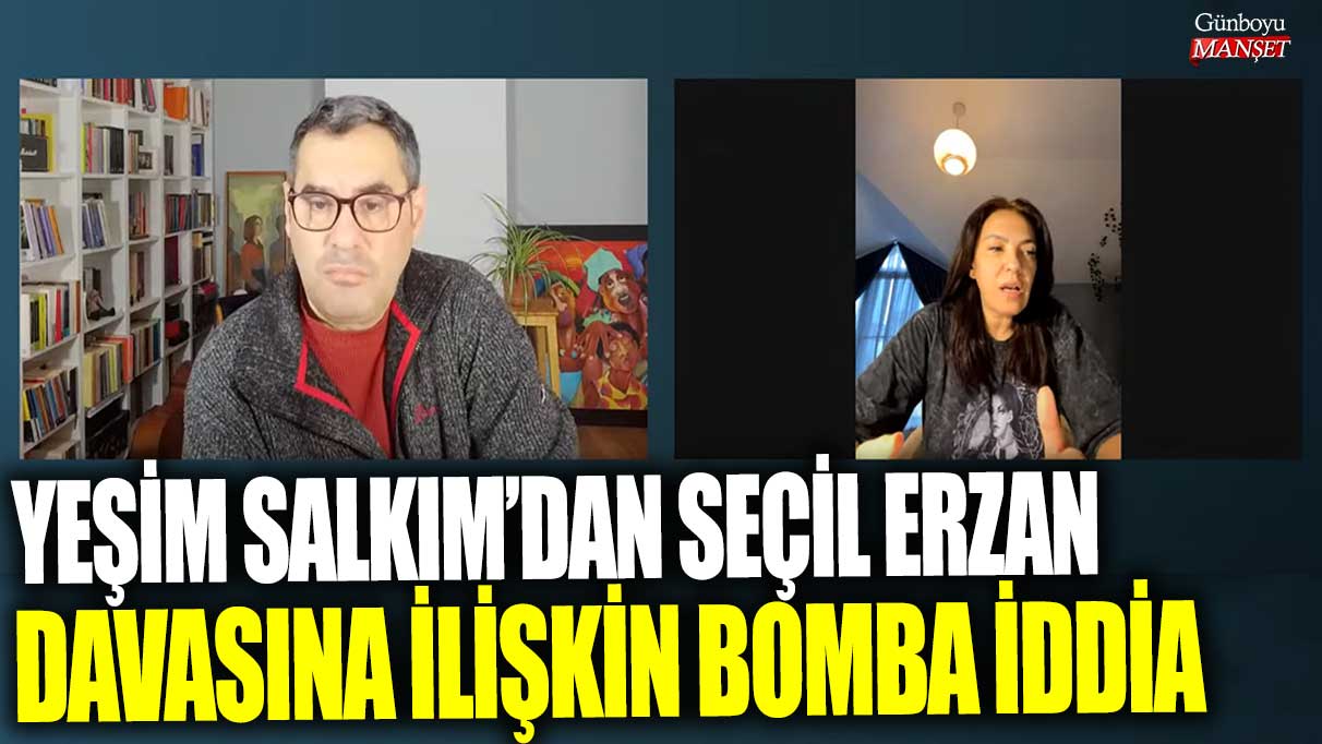 Yeşim Salkım’dan Seçil Erzan davasına ilişkin bomba iddia