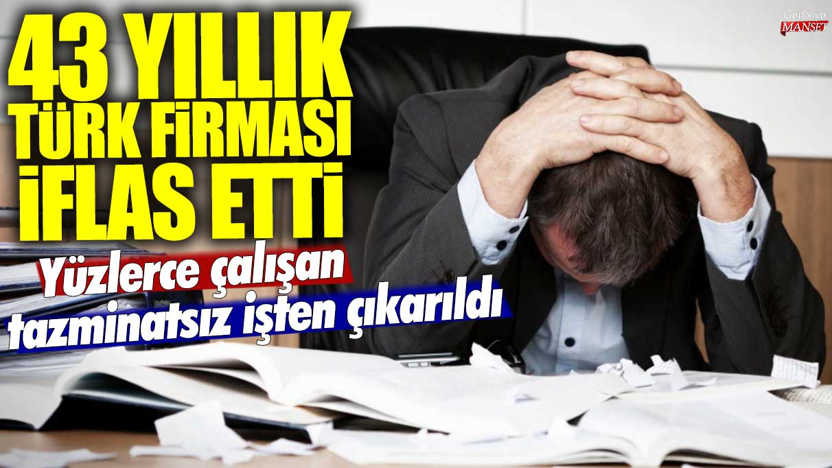 43 yıllık Türk firması iflas etti! Yüzlerce çalışan tazminatsız işten çıkarıldı
