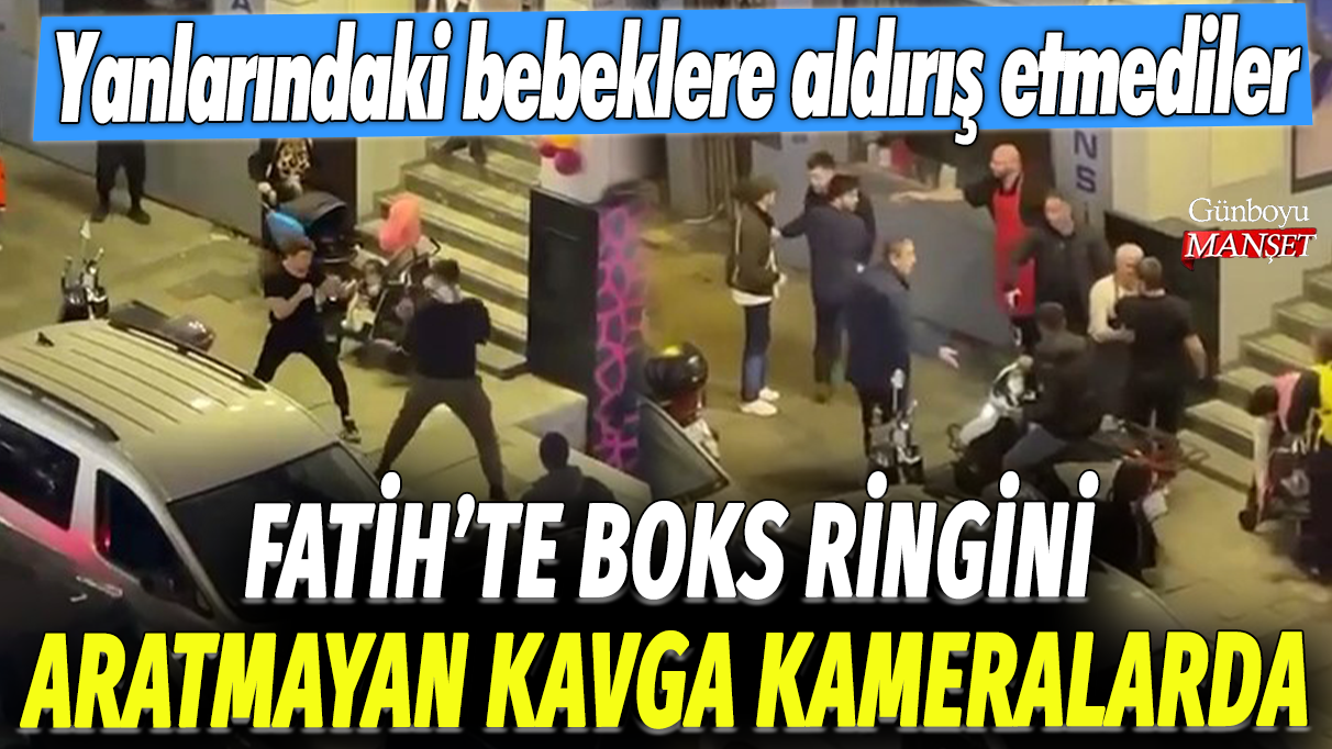 Fatih'te boks ringini aratmayan kavga kamerada: Yanlarındaki bebeklere aldırış etmediler