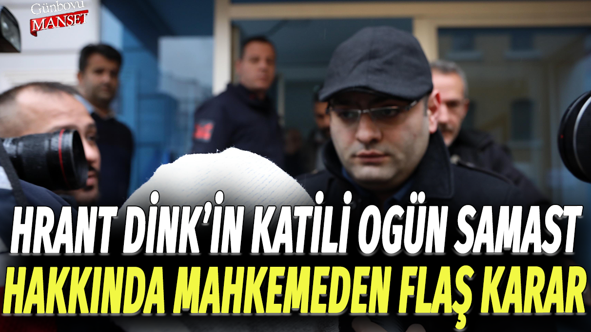Hrant Dink'in katili Ogün Samast hakkında mahkemeden flaş karar!