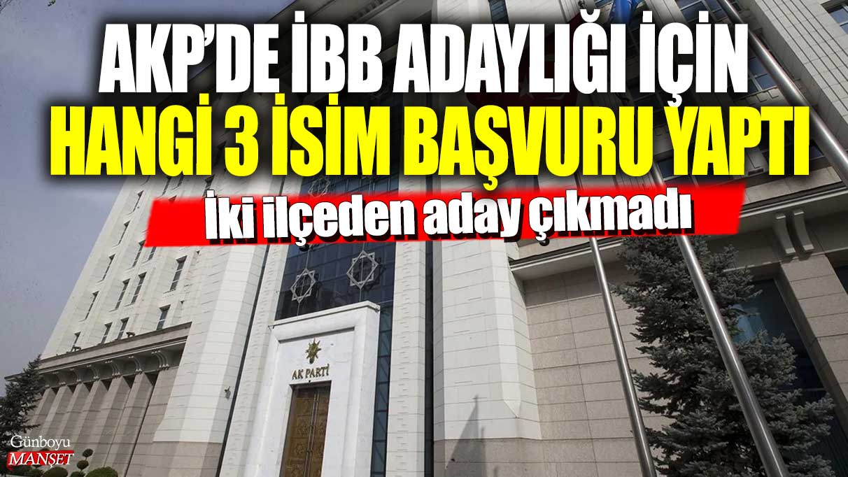 AKP’de İBB adaylığı için hangi 3 isim başvuru yaptı: İki ilçeden aday çıkmadı