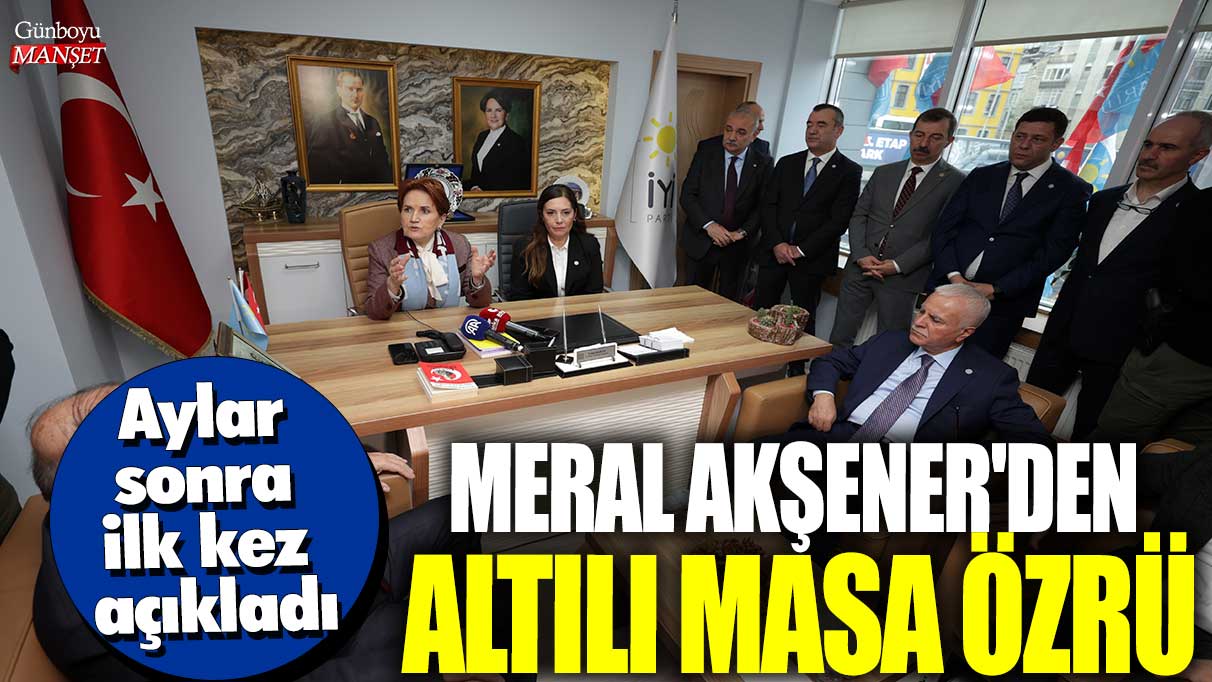 Meral Akşener'den Altılı Masa özrü! Aylar sonra ilk kez açıkladı