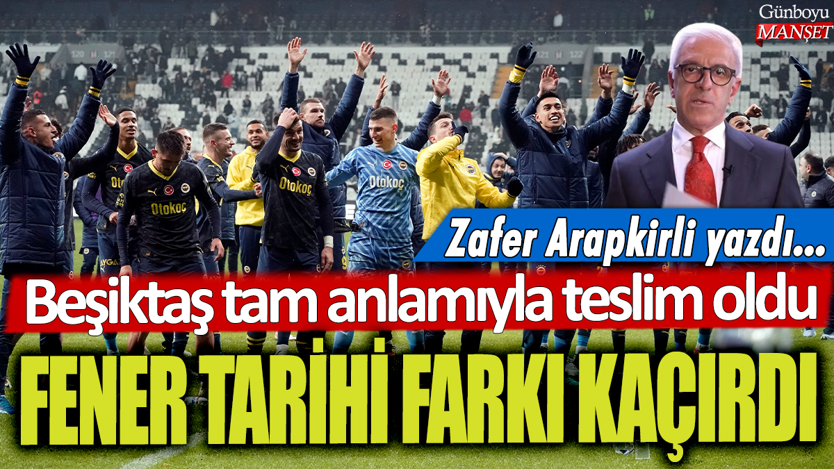 Beşiktaş tam anlamıyla teslim oldu: Fener tarihi farkı kaçırdı... Zafer Arapkirli derbiyi yazdı...