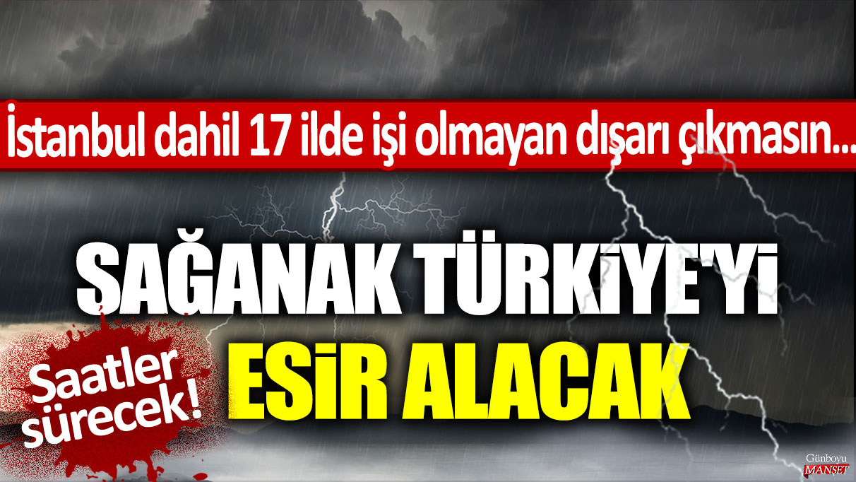 Sağanak Türkiye'yi esir alacak: İstanbul dahil 17 ilde işi olmayan dışarı çıkmasın... Saatlerce sürecek