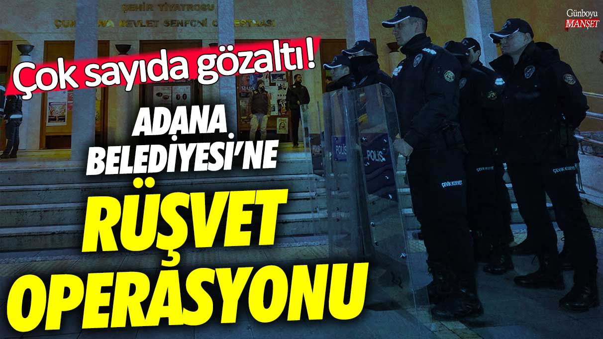 Adana Büyükşehir Belediyesi’ne rüşvet operasyonu! Çok sayıda gözaltı