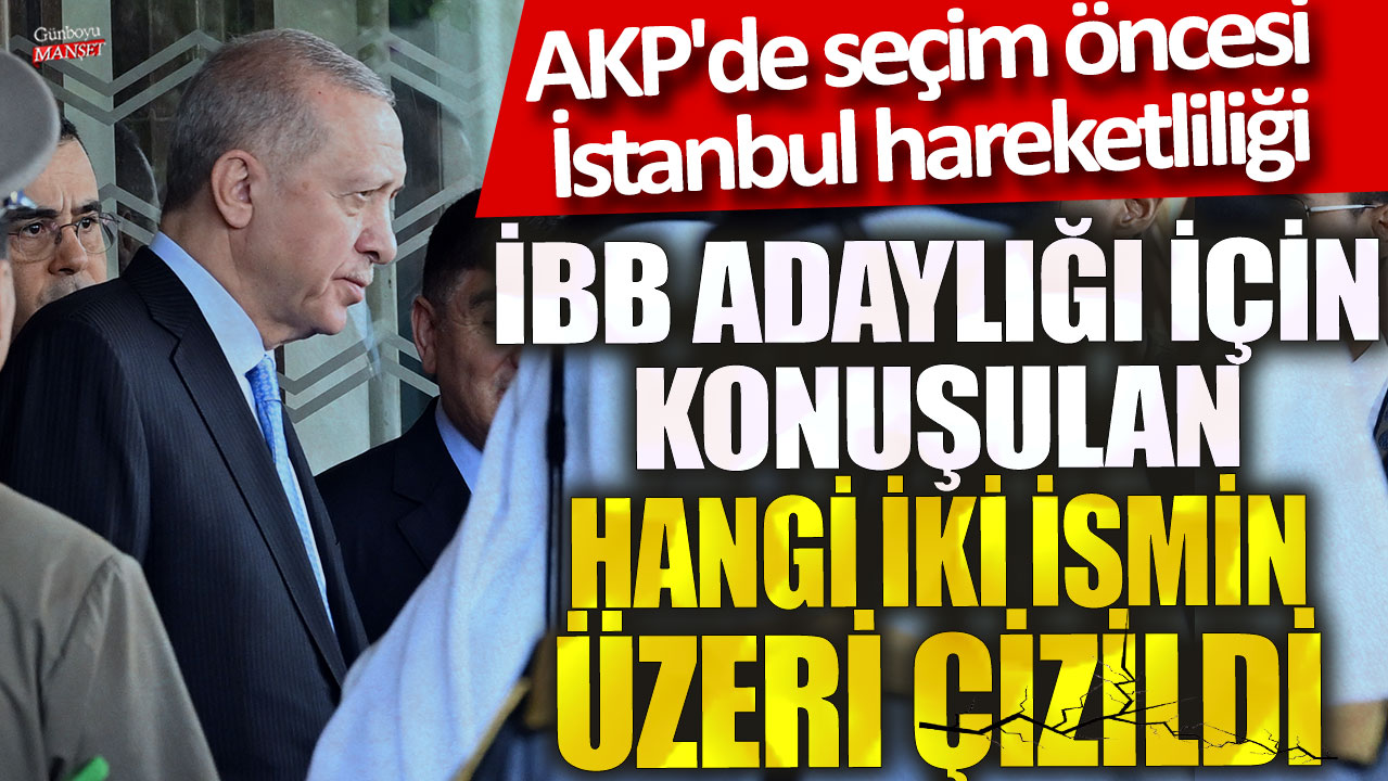 İBB adaylığı için konuşulan hangi iki ismin üzeri çizildi! AKP'de seçim öncesi İstanbul hareketliliği