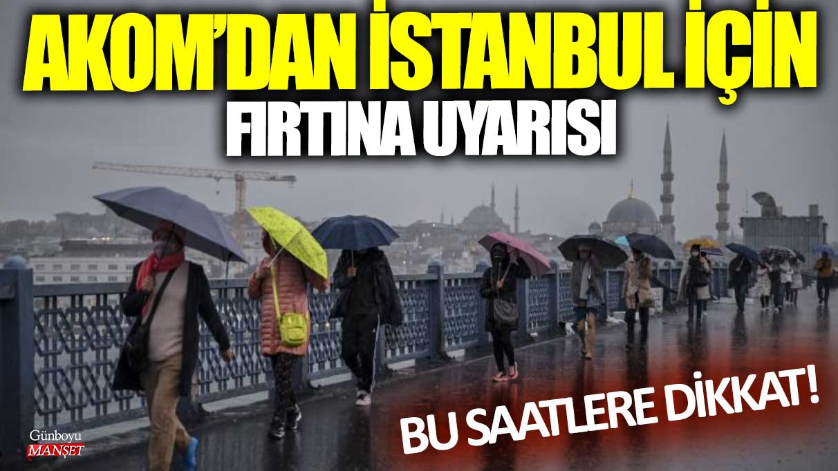AKOM'dan İstanbul için fırtına uyarısı! Bu saatlere dikkat