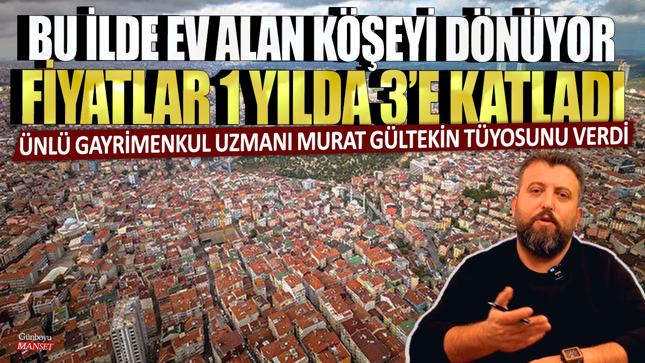 Ünlü gayrimenkul uzmanı Murat Gültekin tüyosunu verdi: Bu ilde ev alan köşeyi dönüyor! Fiyatlar 1 yılda 3’e katladı
